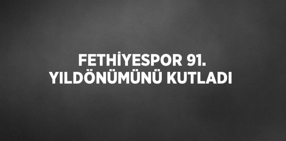 FETHİYESPOR 91. YILDÖNÜMÜNÜ KUTLADI