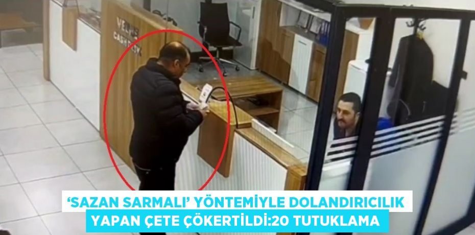 ‘SAZAN SARMALI’ YÖNTEMİYLE DOLANDIRICILIK YAPAN ÇETE ÇÖKERTİLDİ:20 TUTUKLAMA