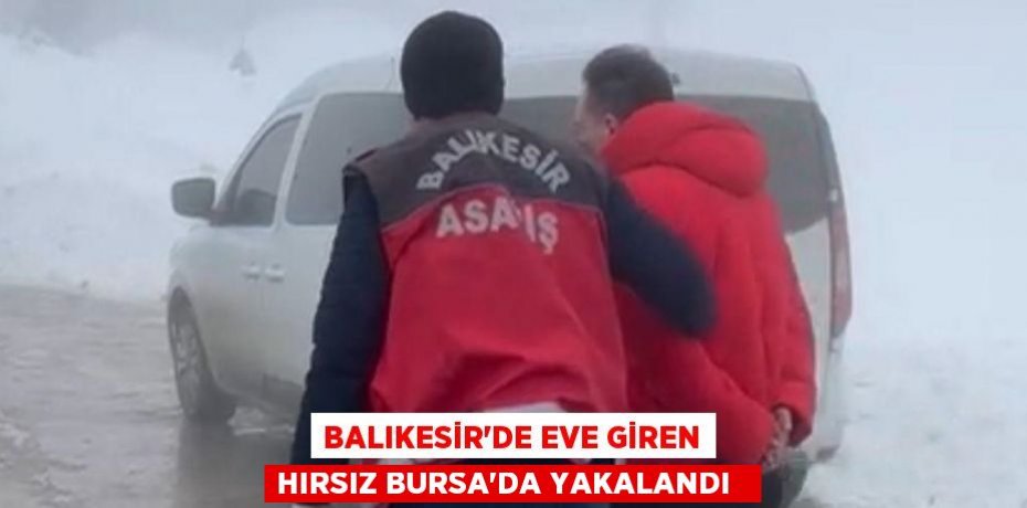 Balıkesir’de eve giren hırsız Bursa’da yakalandı  