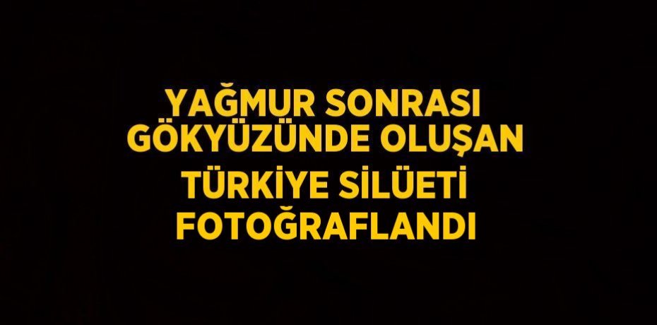 YAĞMUR SONRASI GÖKYÜZÜNDE OLUŞAN TÜRKİYE SİLÜETİ FOTOĞRAFLANDI