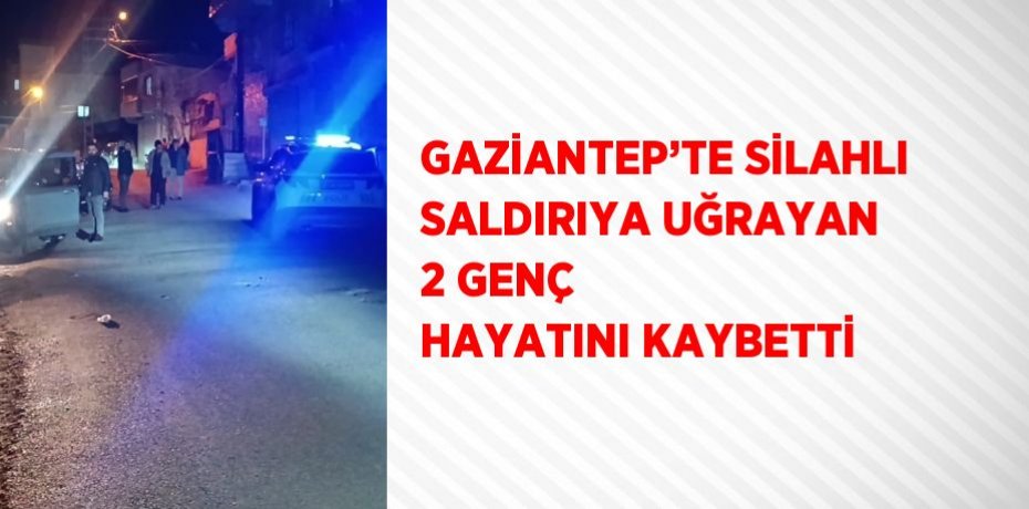 GAZİANTEP’TE SİLAHLI SALDIRIYA UĞRAYAN 2 GENÇ HAYATINI KAYBETTİ