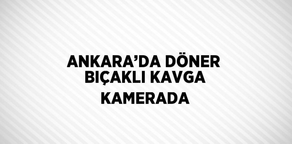 ANKARA’DA DÖNER BIÇAKLI KAVGA KAMERADA
