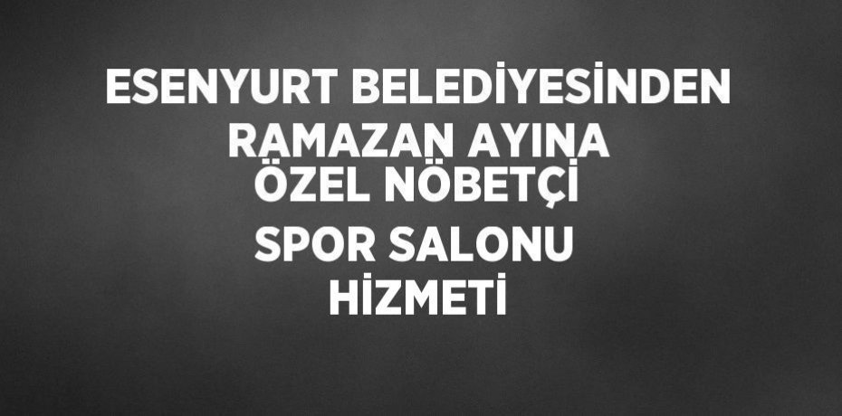 ESENYURT BELEDİYESİNDEN RAMAZAN AYINA ÖZEL NÖBETÇİ SPOR SALONU HİZMETİ