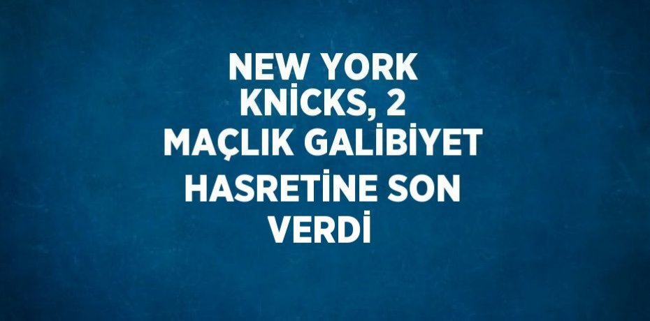 NEW YORK KNİCKS, 2 MAÇLIK GALİBİYET HASRETİNE SON VERDİ