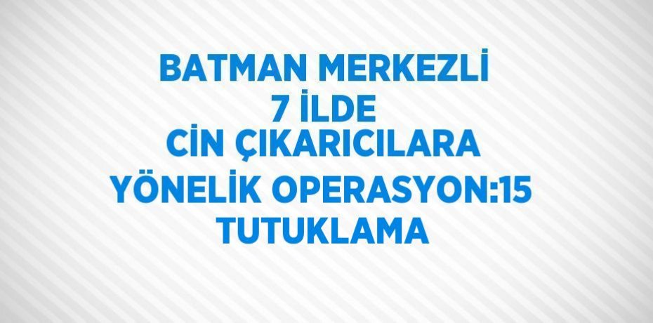 BATMAN MERKEZLİ 7 İLDE CİN ÇIKARICILARA YÖNELİK OPERASYON:15 TUTUKLAMA