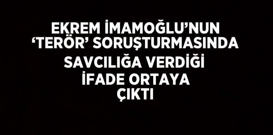 EKREM İMAMOĞLU’NUN ‘TERÖR’ SORUŞTURMASINDA SAVCILIĞA VERDİĞİ İFADE ORTAYA ÇIKTI