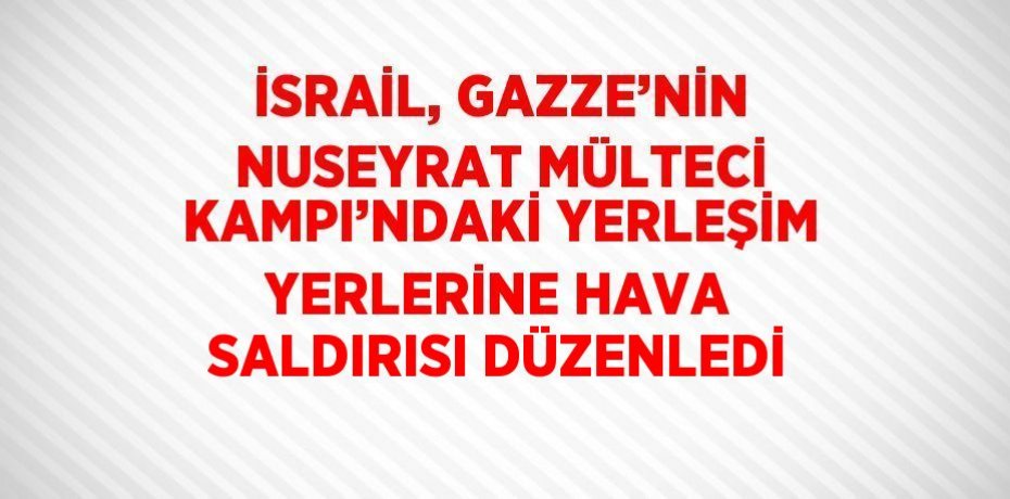 İSRAİL, GAZZE’NİN NUSEYRAT MÜLTECİ KAMPI’NDAKİ YERLEŞİM YERLERİNE HAVA SALDIRISI DÜZENLEDİ