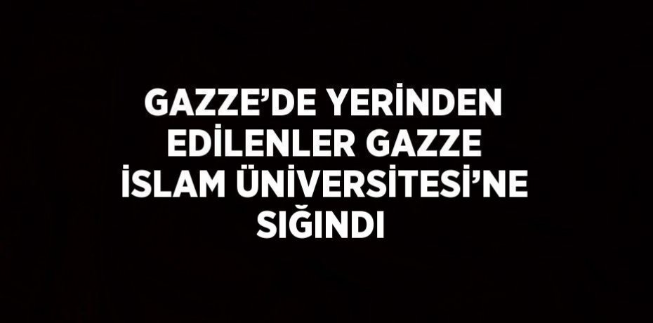 GAZZE’DE YERİNDEN EDİLENLER GAZZE İSLAM ÜNİVERSİTESİ’NE SIĞINDI