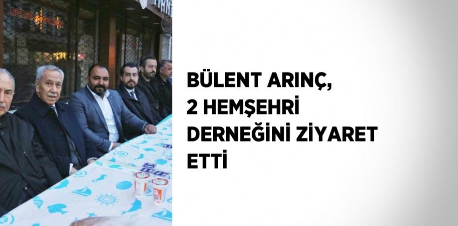 BÜLENT ARINÇ, 2 HEMŞEHRİ DERNEĞİNİ ZİYARET ETTİ