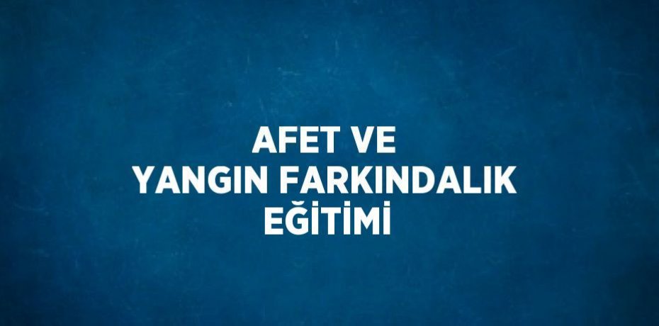 AFET VE YANGIN FARKINDALIK EĞİTİMİ