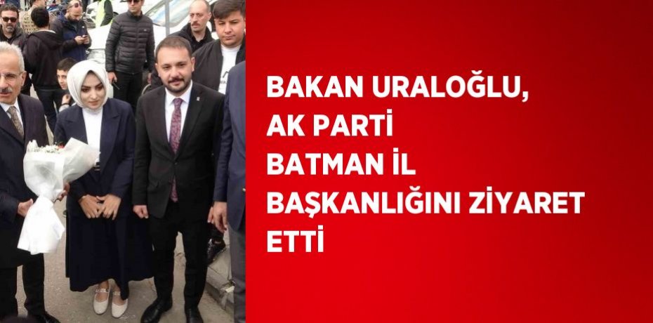 BAKAN URALOĞLU, AK PARTİ BATMAN İL BAŞKANLIĞINI ZİYARET ETTİ