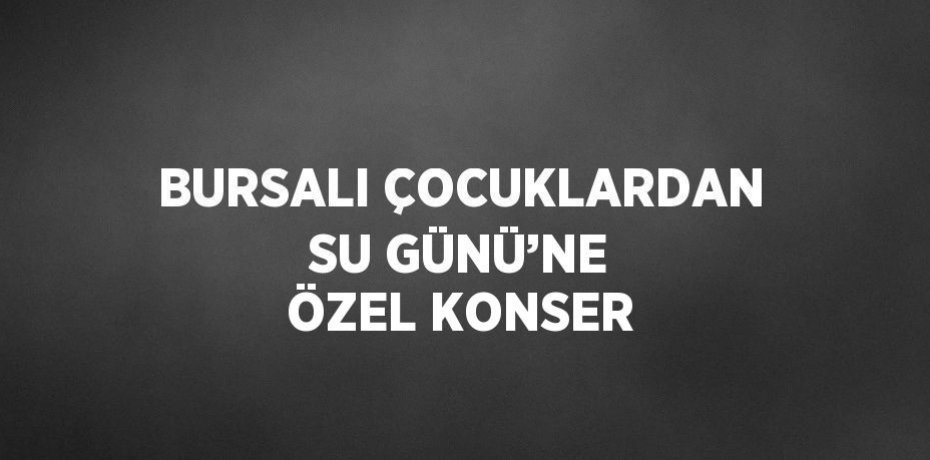 BURSALI ÇOCUKLARDAN SU GÜNÜ’NE ÖZEL KONSER