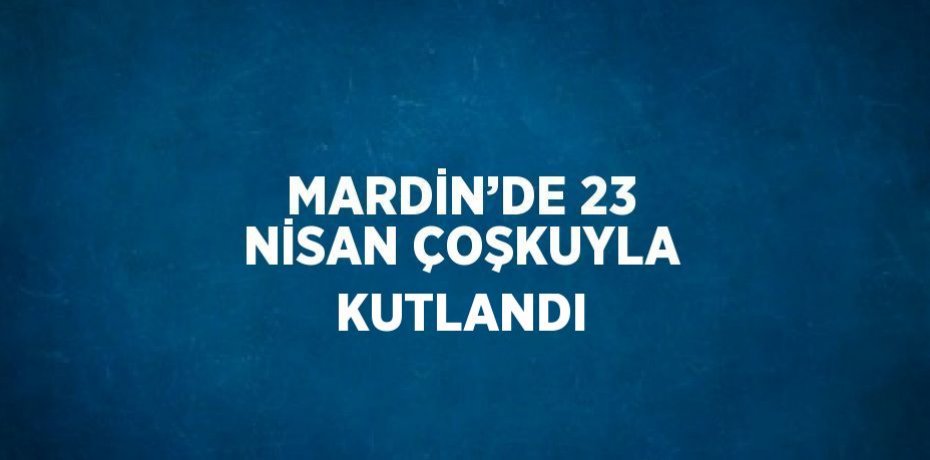MARDİN’DE 23 NİSAN ÇOŞKUYLA KUTLANDI