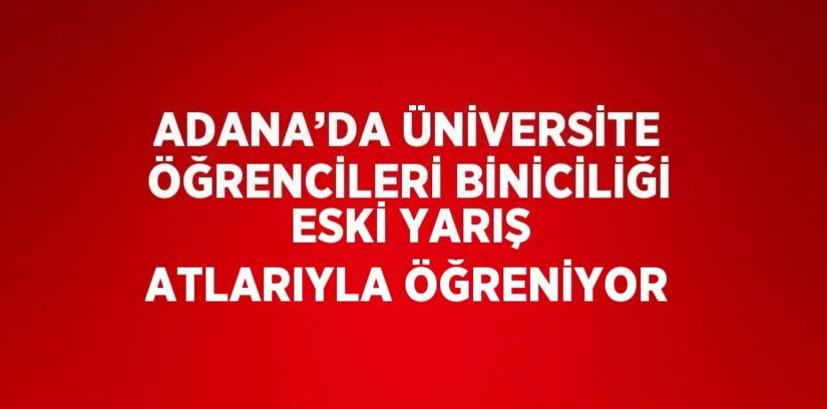 ADANA’DA ÜNİVERSİTE ÖĞRENCİLERİ BİNİCİLİĞİ ESKİ YARIŞ ATLARIYLA ÖĞRENİYOR