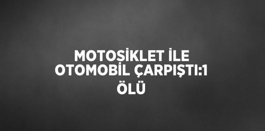 MOTOSİKLET İLE OTOMOBİL ÇARPIŞTI:1 ÖLÜ