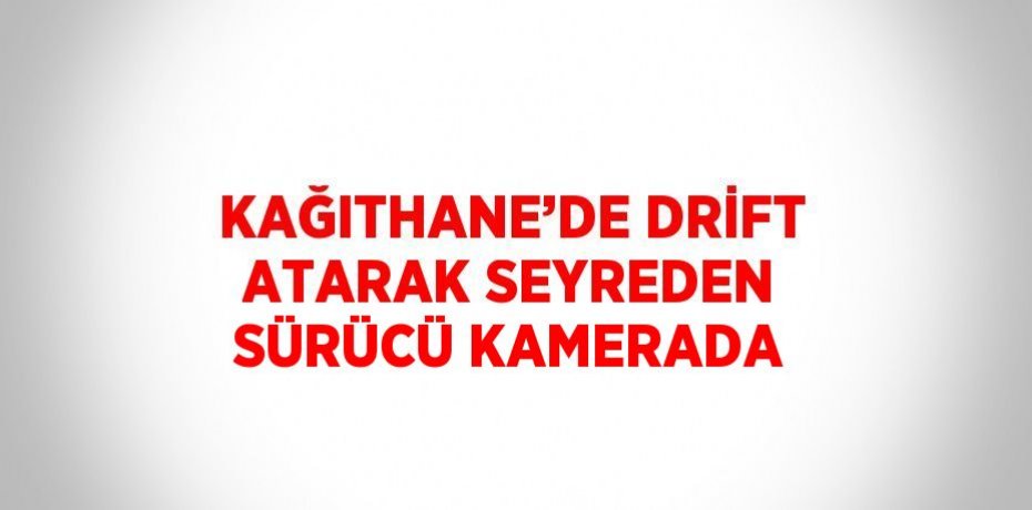 KAĞITHANE’DE DRİFT ATARAK SEYREDEN SÜRÜCÜ KAMERADA