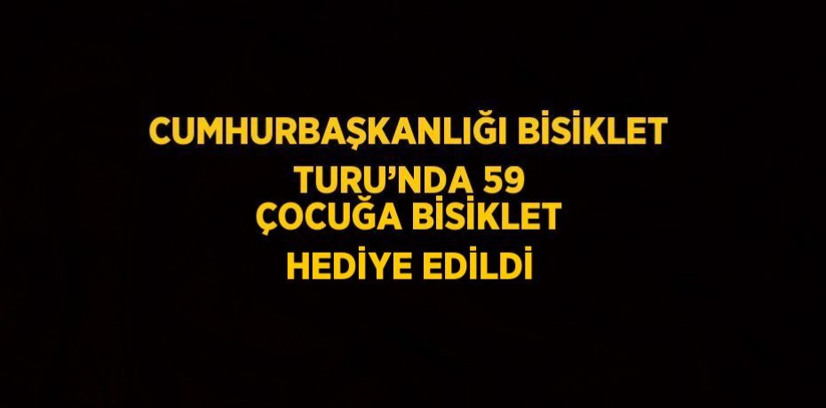 CUMHURBAŞKANLIĞI BİSİKLET TURU’NDA 59 ÇOCUĞA BİSİKLET HEDİYE EDİLDİ