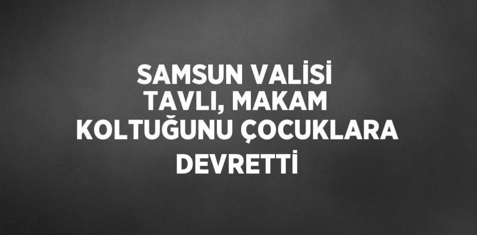 SAMSUN VALİSİ TAVLI, MAKAM KOLTUĞUNU ÇOCUKLARA DEVRETTİ
