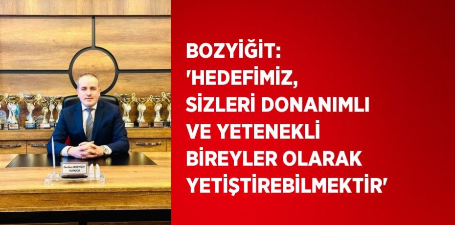 BOZYİĞİT: 'HEDEFİMİZ, SİZLERİ DONANIMLI VE YETENEKLİ BİREYLER OLARAK YETİŞTİREBİLMEKTİR'