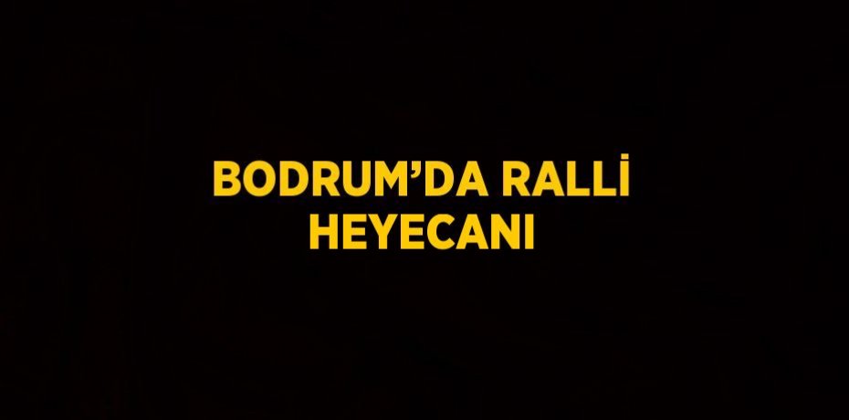 BODRUM’DA RALLİ HEYECANI