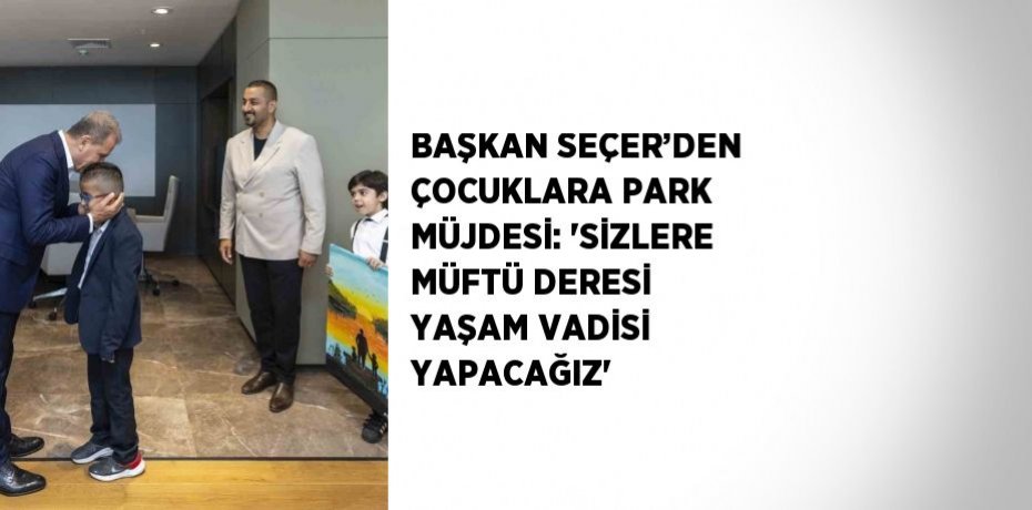 BAŞKAN SEÇER’DEN ÇOCUKLARA PARK MÜJDESİ: 'SİZLERE MÜFTÜ DERESİ YAŞAM VADİSİ YAPACAĞIZ'
