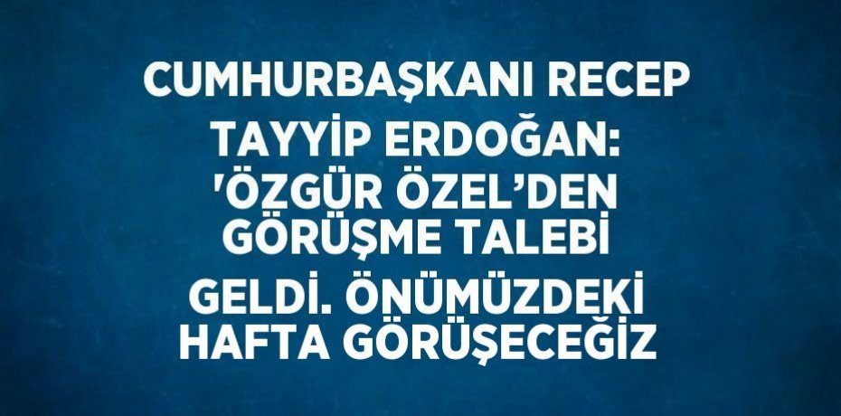CUMHURBAŞKANI RECEP TAYYİP ERDOĞAN: 'ÖZGÜR ÖZEL’DEN GÖRÜŞME TALEBİ GELDİ. ÖNÜMÜZDEKİ HAFTA GÖRÜŞECEĞİZ