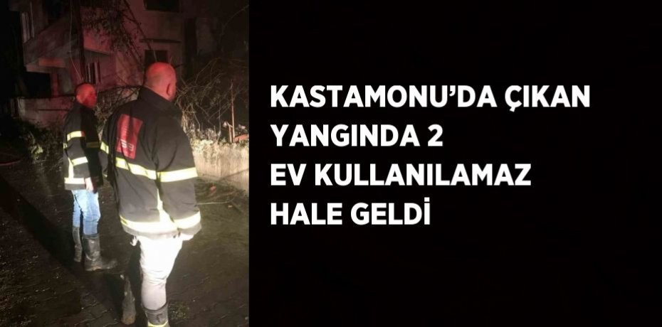 KASTAMONU’DA ÇIKAN YANGINDA 2 EV KULLANILAMAZ HALE GELDİ