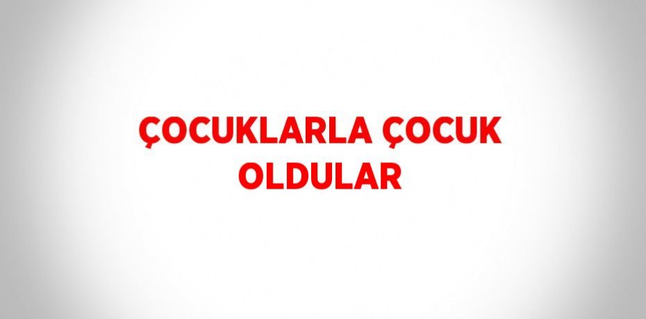 ÇOCUKLARLA ÇOCUK OLDULAR