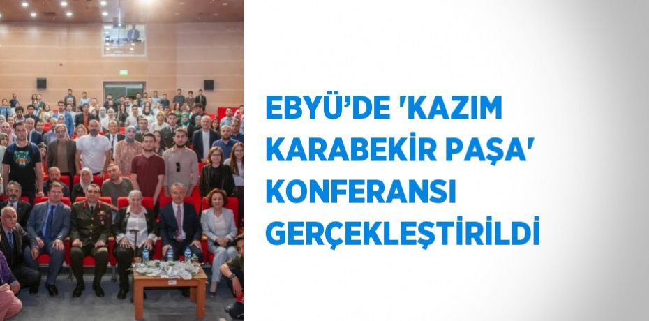 EBYÜ’DE 'KAZIM KARABEKİR PAŞA' KONFERANSI GERÇEKLEŞTİRİLDİ