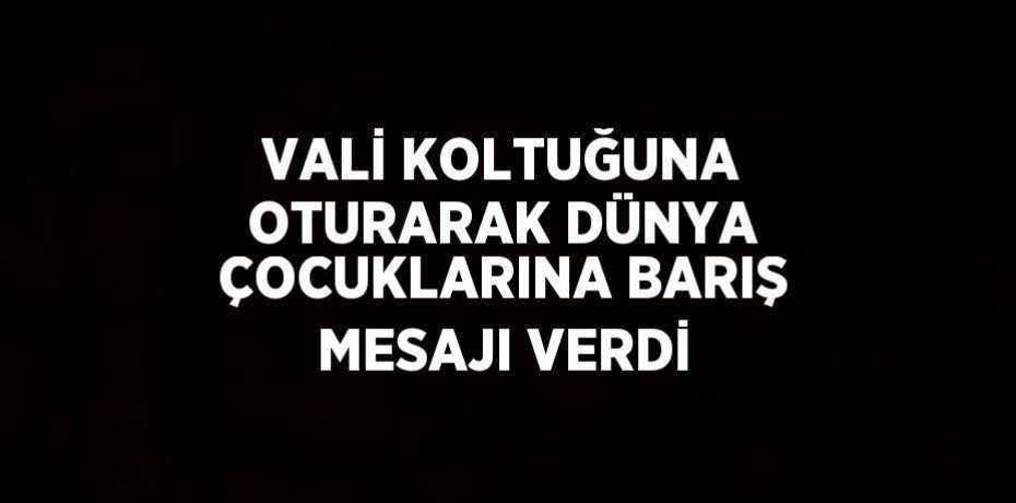 VALİ KOLTUĞUNA OTURARAK DÜNYA ÇOCUKLARINA BARIŞ MESAJI VERDİ