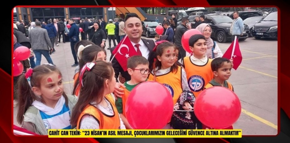 CAHİT CAN TEKİN: “23 NİSAN’IN ASIL MESAJI, ÇOCUKLARIMIZIN GELECEĞİNİ GÜVENCE ALTINA ALMAKTIR”
