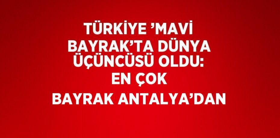 TÜRKİYE ’MAVİ BAYRAK’TA DÜNYA ÜÇÜNCÜSÜ OLDU: EN ÇOK BAYRAK ANTALYA’DAN