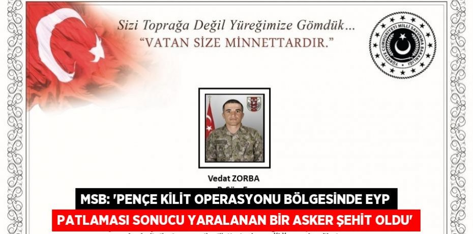 MSB: 'PENÇE KİLİT OPERASYONU BÖLGESİNDE EYP PATLAMASI SONUCU YARALANAN BİR ASKER ŞEHİT OLDU'