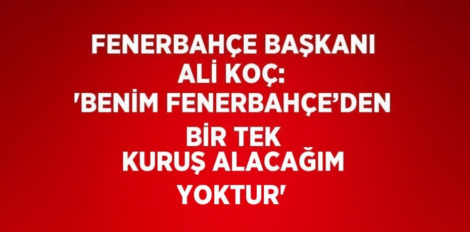 FENERBAHÇE BAŞKANI ALİ KOÇ: 'BENİM FENERBAHÇE’DEN BİR TEK KURUŞ ALACAĞIM YOKTUR'