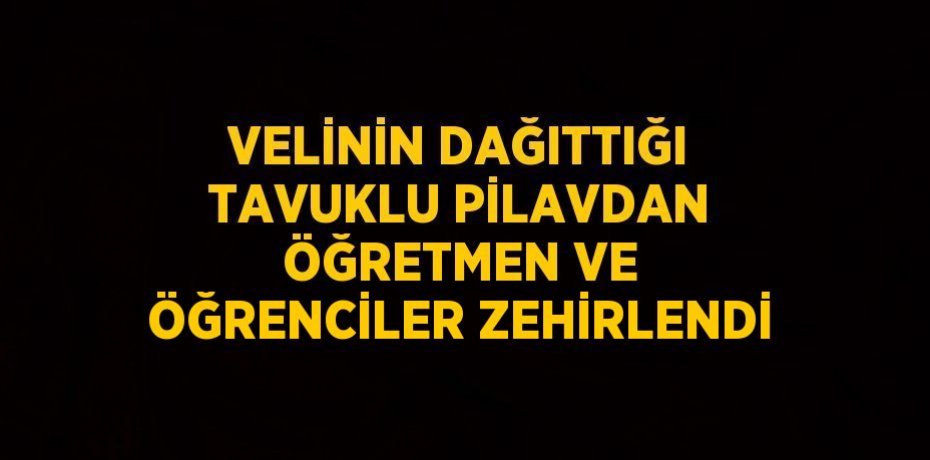 VELİNİN DAĞITTIĞI TAVUKLU PİLAVDAN ÖĞRETMEN VE ÖĞRENCİLER ZEHİRLENDİ