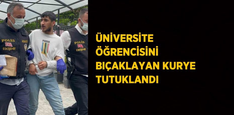 ÜNİVERSİTE ÖĞRENCİSİNİ BIÇAKLAYAN KURYE TUTUKLANDI