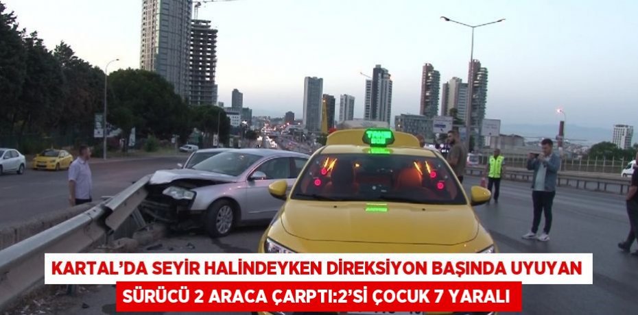 KARTAL’DA SEYİR HALİNDEYKEN DİREKSİYON BAŞINDA UYUYAN SÜRÜCÜ 2 ARACA ÇARPTI:2’Sİ ÇOCUK 7 YARALI