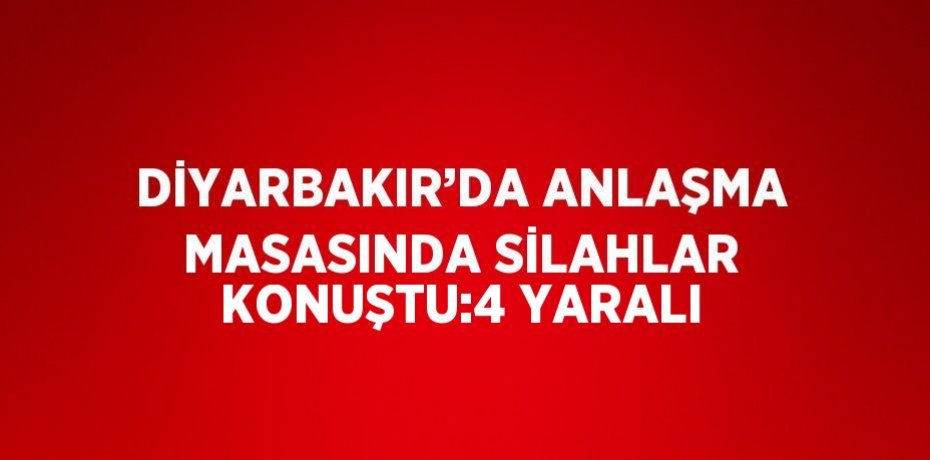 DİYARBAKIR’DA ANLAŞMA MASASINDA SİLAHLAR KONUŞTU:4 YARALI