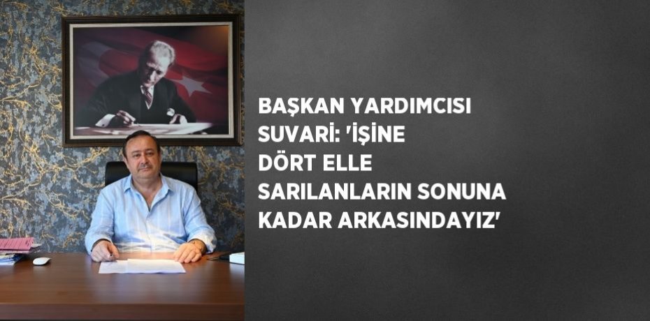 BAŞKAN YARDIMCISI SUVARİ: 'İŞİNE DÖRT ELLE SARILANLARIN SONUNA KADAR ARKASINDAYIZ'