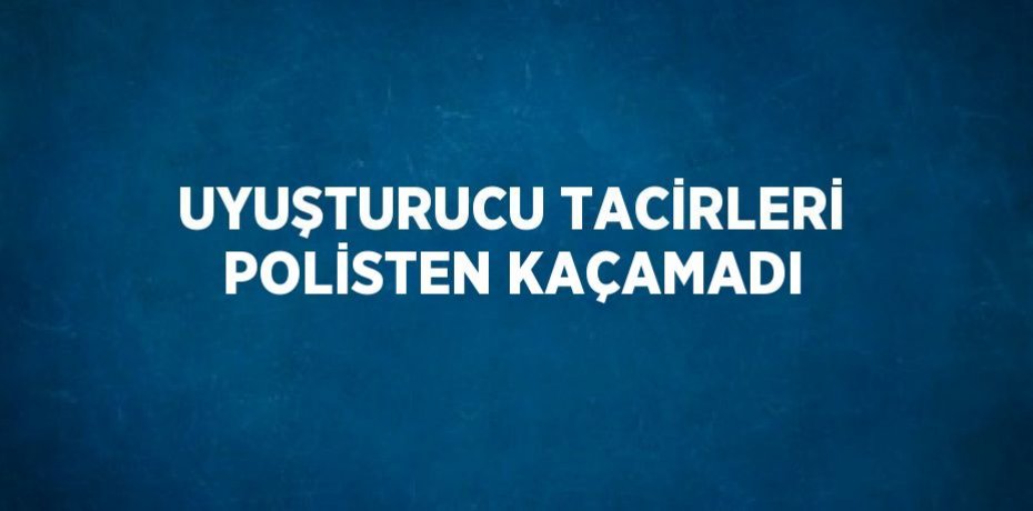 UYUŞTURUCU TACİRLERİ POLİSTEN KAÇAMADI