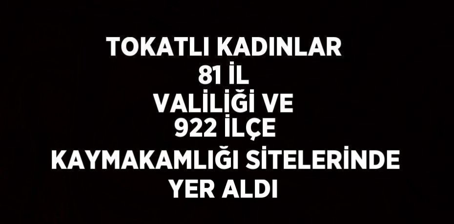 TOKATLI KADINLAR 81 İL VALİLİĞİ VE 922 İLÇE KAYMAKAMLIĞI SİTELERİNDE YER ALDI