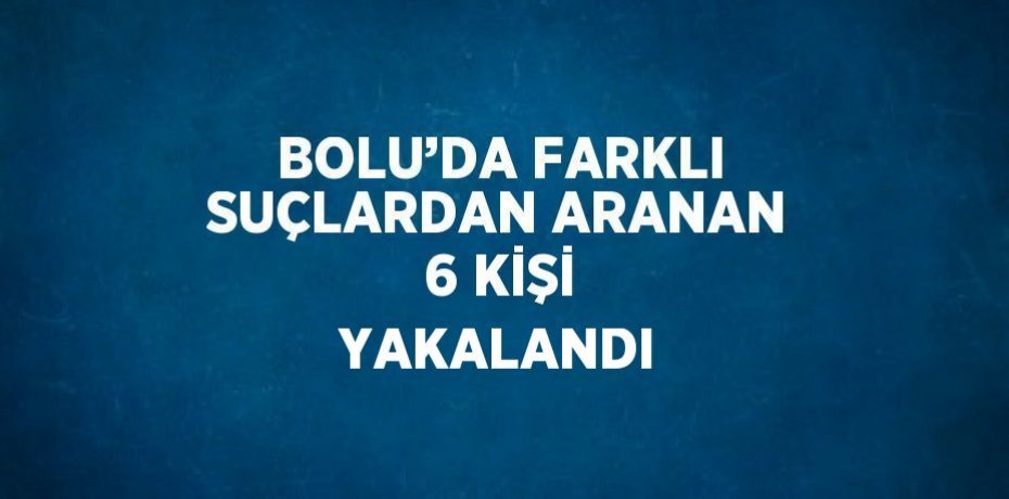 BOLU’DA FARKLI SUÇLARDAN ARANAN 6 KİŞİ YAKALANDI