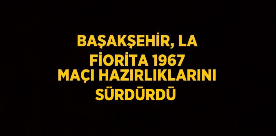BAŞAKŞEHİR, LA FİORİTA 1967 MAÇI HAZIRLIKLARINI SÜRDÜRDÜ