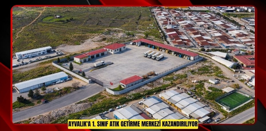 AYVALIK'A 1. SINIF ATIK GETİRME MERKEZİ KAZANDIRILIYOR