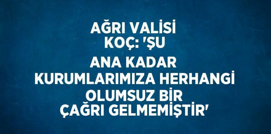 AĞRI VALİSİ KOÇ: 'ŞU ANA KADAR KURUMLARIMIZA HERHANGİ OLUMSUZ BİR ÇAĞRI GELMEMİŞTİR'