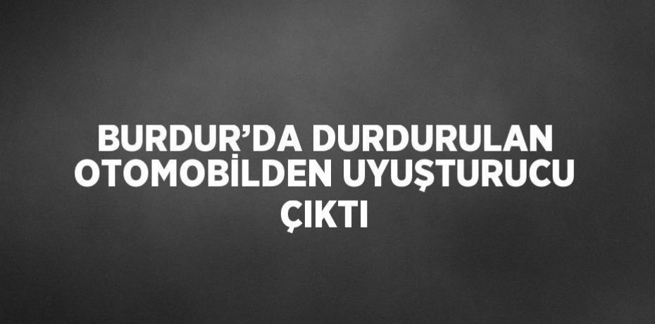 BURDUR’DA DURDURULAN OTOMOBİLDEN UYUŞTURUCU ÇIKTI