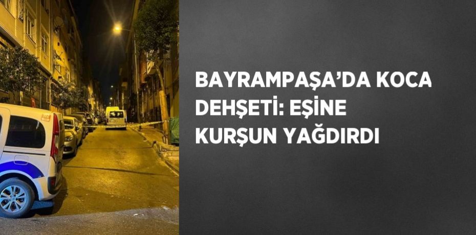 BAYRAMPAŞA’DA KOCA DEHŞETİ: EŞİNE KURŞUN YAĞDIRDI