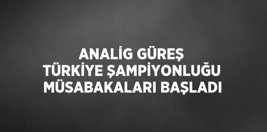 ANALİG GÜREŞ TÜRKİYE ŞAMPİYONLUĞU MÜSABAKALARI BAŞLADI