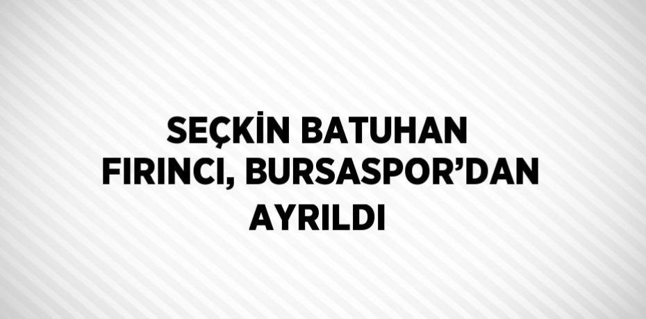 SEÇKİN BATUHAN FIRINCI, BURSASPOR’DAN AYRILDI