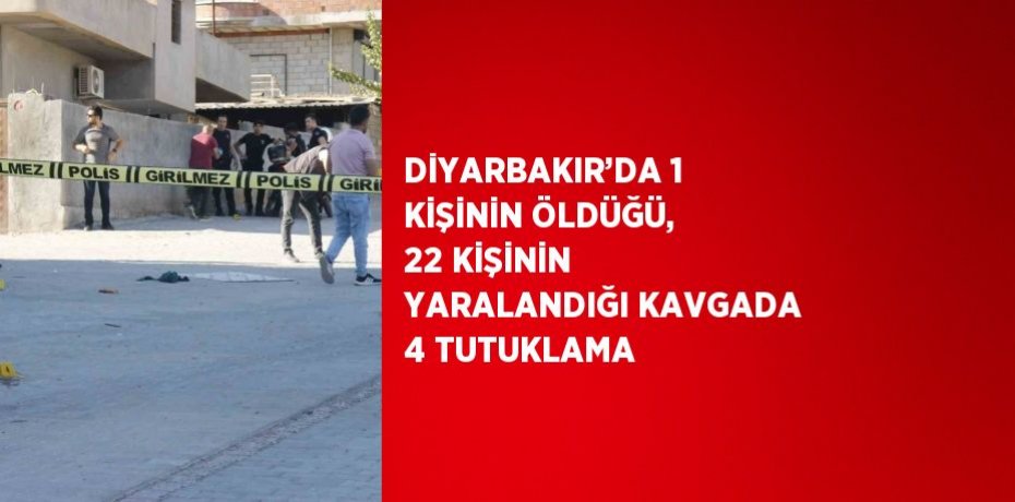 DİYARBAKIR’DA 1 KİŞİNİN ÖLDÜĞÜ, 22 KİŞİNİN YARALANDIĞI KAVGADA 4 TUTUKLAMA